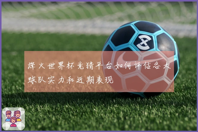 烽火世界杯竞猜平台如何评估各大球队实力和近期表现