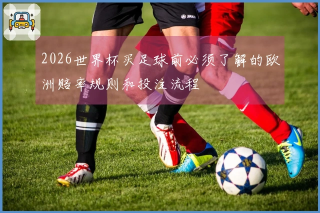 2026世界杯买足球前必须了解的欧洲赔率规则和投注流程