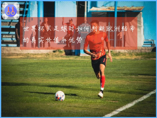 世界杯买足球时如何判断欧洲赔率的真实价值和优势