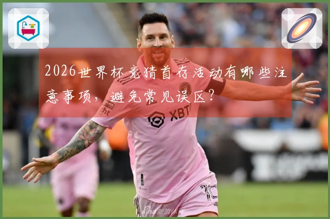 2026世界杯竞猜首存活动有哪些注意事项，避免常见误区？