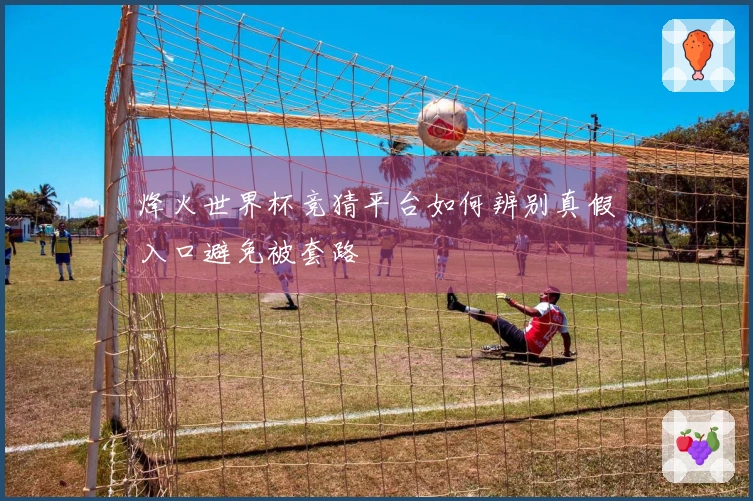 烽火世界杯竞猜平台如何辨别真假入口避免被套路